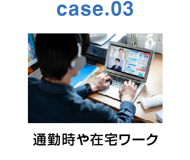 case.03：通勤時や在宅ワーク